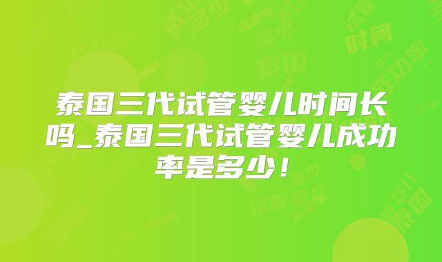 泰国三代试管婴儿时间长吗_泰国三代试管婴儿成功率是多少！