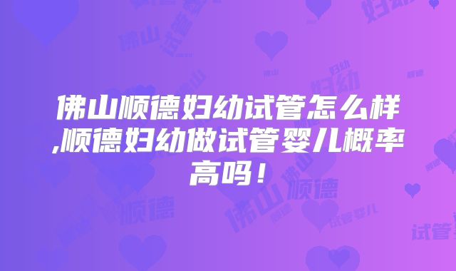 佛山顺德妇幼试管怎么样,顺德妇幼做试管婴儿概率高吗!