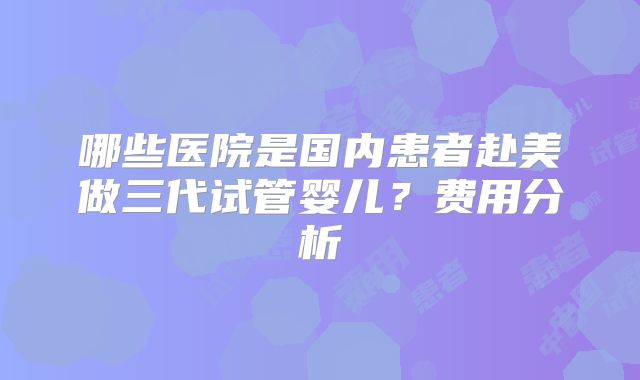 哪些医院是国内患者赴美做三代试管婴儿？费用分析