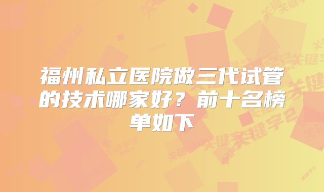 福州私立医院做三代试管的技术哪家好?前十名榜单如下