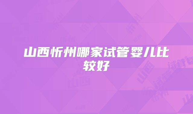 山西忻州哪家试管婴儿比较好