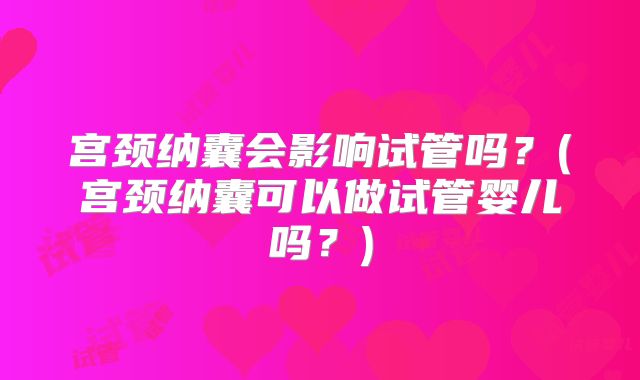 宫颈纳囊会影响试管吗？(宫颈纳囊可以做试管婴儿吗？)