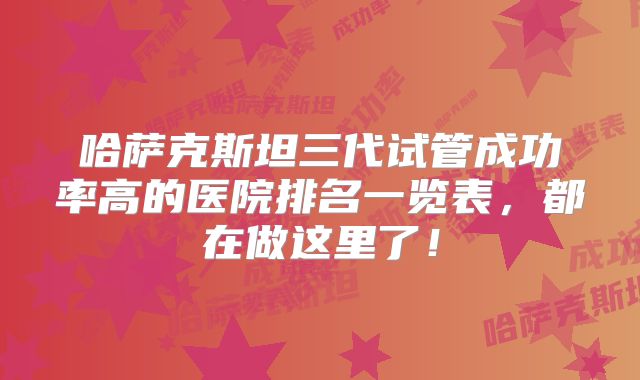 哈萨克斯坦三代试管成功率高的医院排名一览表,都在做这里了!