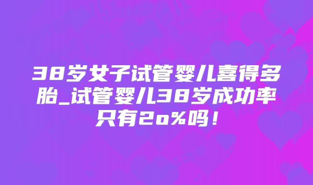 38岁女子试管婴儿喜得多胎_试管婴儿38岁成功率只有2o%吗！
