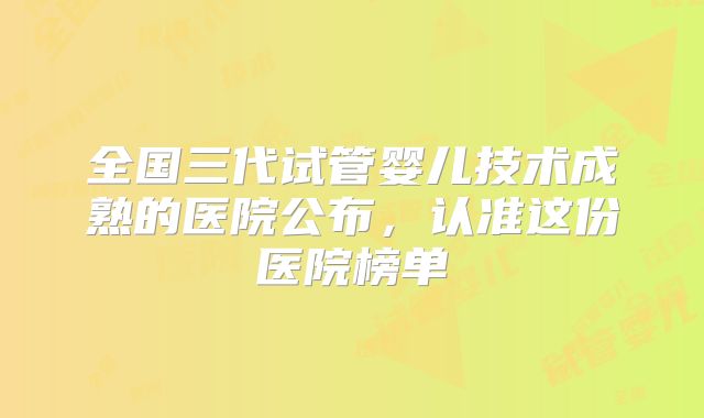 全国三代试管婴儿技术成熟的医院公布,认准这份医院榜单