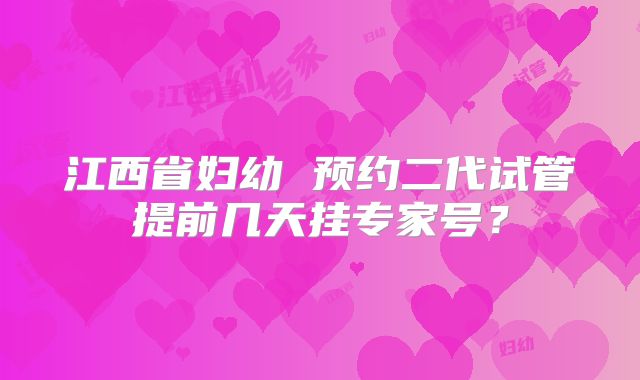 江西省妇幼 预约二代试管提前几天挂专家号?