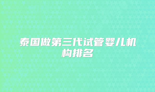 泰国做第三代试管婴儿机构排名
