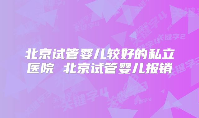 北京试管婴儿较好的私立医院 北京试管婴儿报销