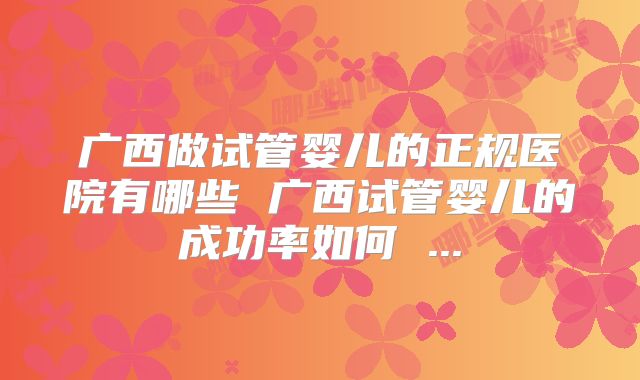 广西做试管婴儿的正规医院有哪些 广西试管婴儿的成功率如何 ...