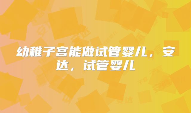 幼稚子宫能做试管婴儿，安达，试管婴儿