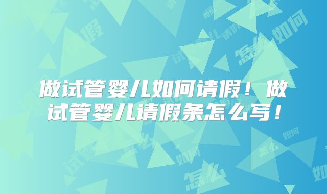 做试管婴儿如何请假！做试管婴儿请假条怎么写！