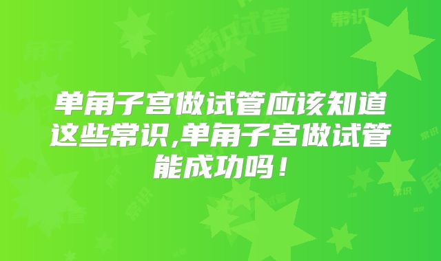 单角子宫做试管应该知道这些常识,单角子宫做试管能成功吗！
