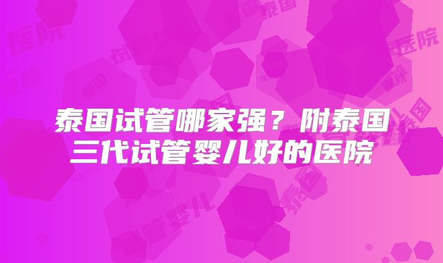 泰国试管哪家强?附泰国三代试管婴儿好的医院