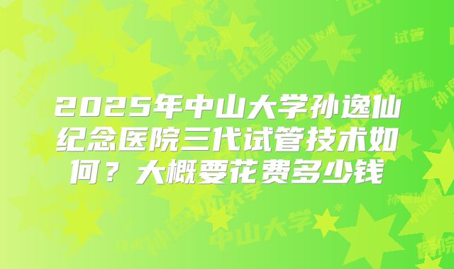 2025年中山大学孙逸仙纪念医院三代试管技术如何?大概要花费多少钱