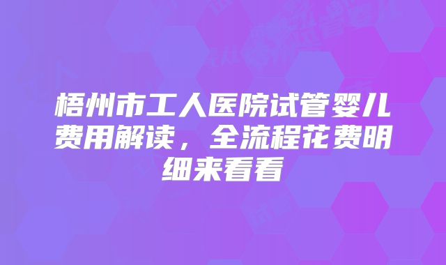 梧州市工人医院试管婴儿费用解读，全流程花费明细来看看