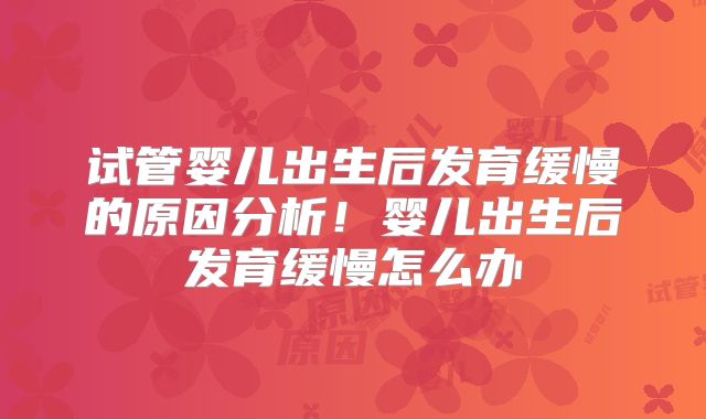 试管婴儿出生后发育缓慢的原因分析！婴儿出生后发育缓慢怎么办