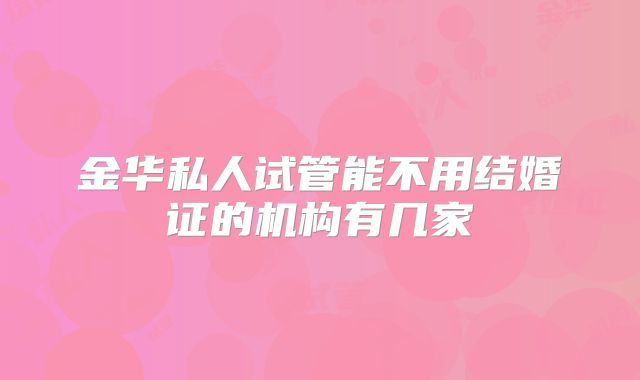 金华私人试管能不用结婚证的机构有几家