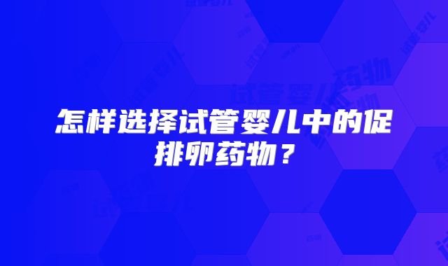 怎样选择试管婴儿中的促排卵药物？