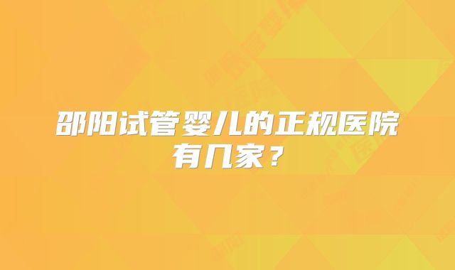 邵阳试管婴儿的正规医院有几家?