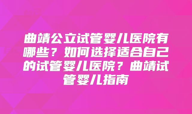 曲靖公立试管婴儿医院有哪些？如何选择适合自己的试管婴儿医院？曲靖试管婴儿指南