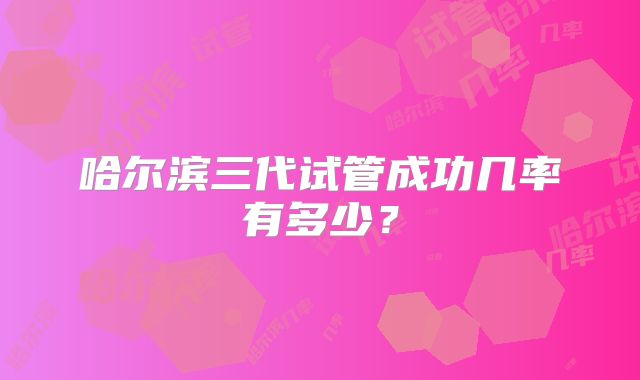 哈尔滨三代试管成功几率有多少？
