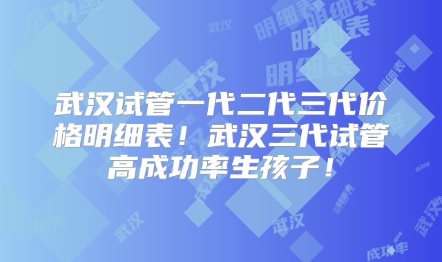 武汉试管一代二代三代价格明细表!武汉三代试管高成功率生孩子!