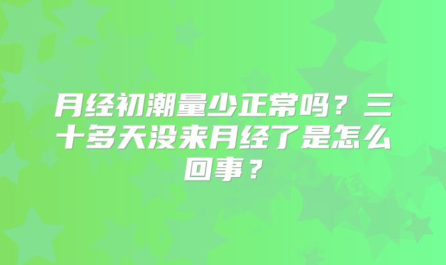 月经初潮量少正常吗？三十多天没来月经了是怎么回事？