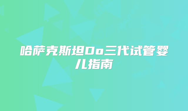 哈萨克斯坦Do三代试管婴儿指南