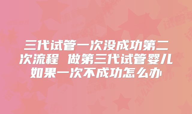 三代试管一次没成功第二次流程 做第三代试管婴儿如果一次不成功怎么办