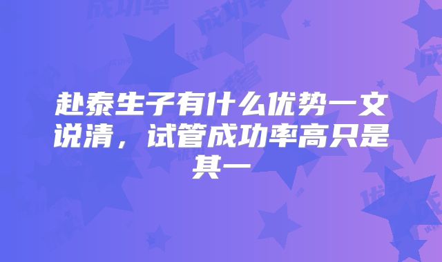 赴泰生子有什么优势一文说清，试管成功率高只是其一