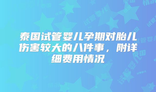 泰国试管婴儿孕期对胎儿伤害较大的八件事，附详细费用情况
