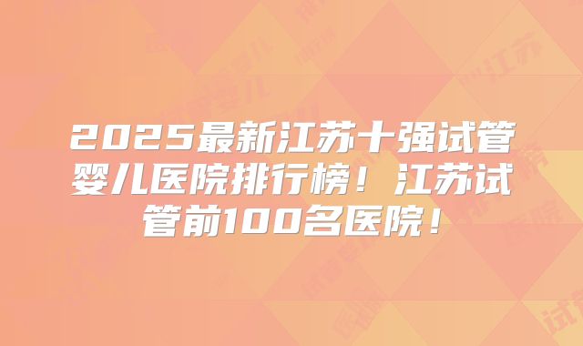 2025最新江苏十强试管婴儿医院排行榜！江苏试管前100名医院！