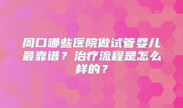 周口哪些医院做试管婴儿最靠谱？治疗流程是怎么样的？