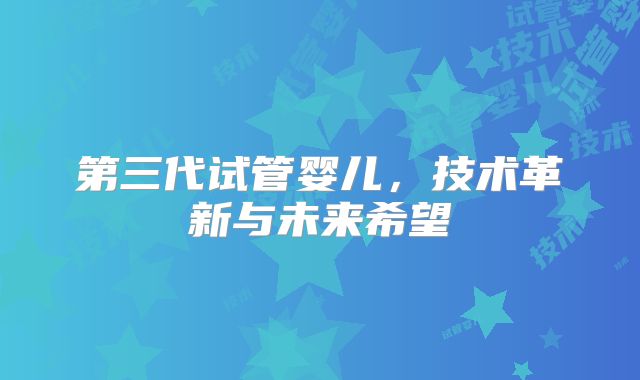 第三代试管婴儿,技术革新与未来希望
