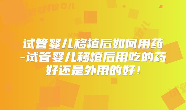 试管婴儿移植后如何用药-试管婴儿移植后用吃的药好还是外用的好!