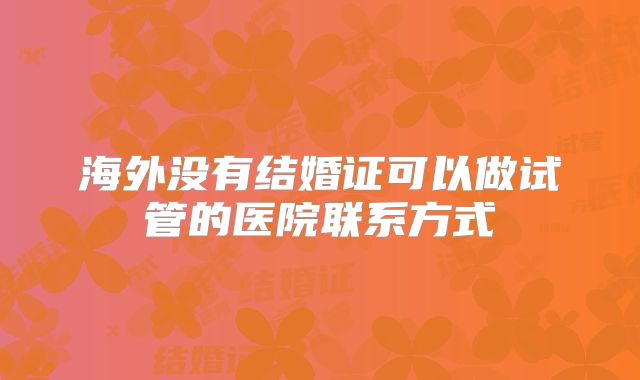 海外没有结婚证可以做试管的医院联系方式