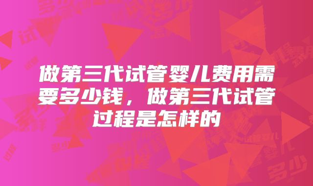 做第三代试管婴儿费用需要多少钱，做第三代试管过程是怎样的