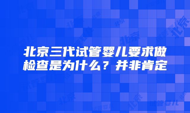 北京三代试管婴儿要求做检查是为什么？并非肯定
