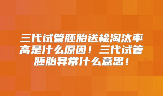三代试管胚胎送检淘汰率高是什么原因！三代试管胚胎异常什么意思！
