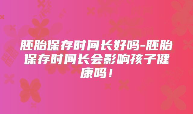 胚胎保存时间长好吗-胚胎保存时间长会影响孩子健康吗！