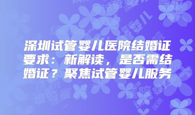 深圳试管婴儿医院结婚证要求：新解读，是否需结婚证？聚焦试管婴儿服务