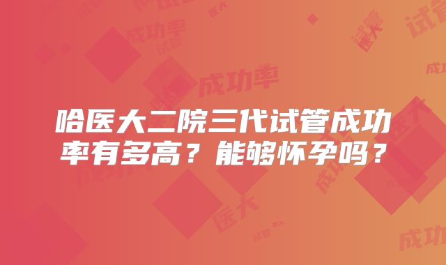 哈医大二院三代试管成功率有多高?能够怀孕吗?