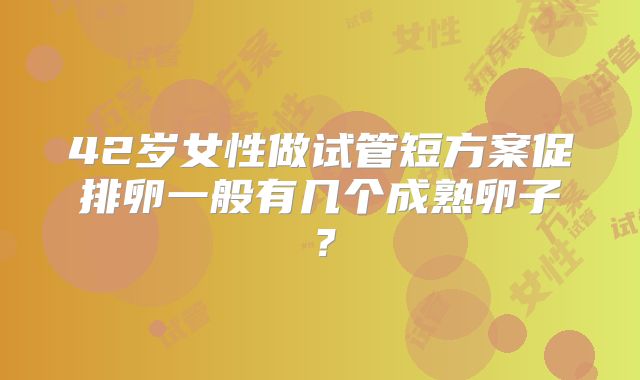 42岁女性做试管短方案促排卵一般有几个成熟卵子？