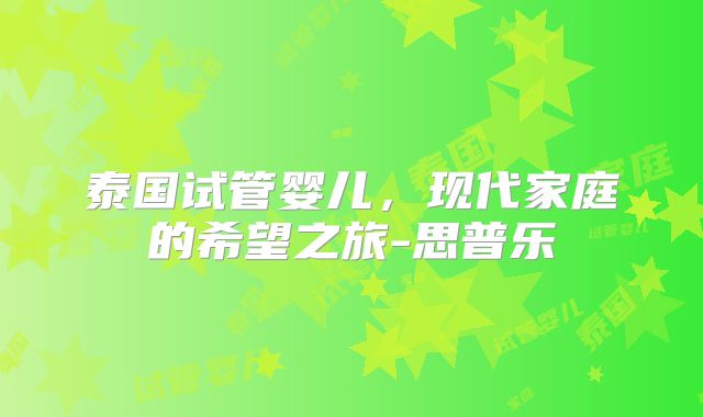 泰国试管婴儿，现代家庭的希望之旅-思普乐
