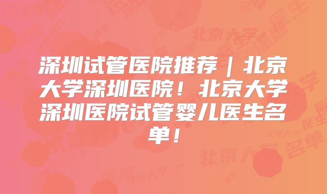 深圳试管医院推荐｜北京大学深圳医院！北京大学深圳医院试管婴儿医生名单！
