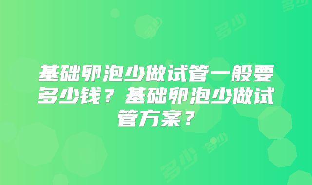 基础卵泡少做试管一般要多少钱？基础卵泡少做试管方案？