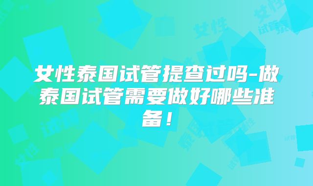 女性泰国试管提查过吗-做泰国试管需要做好哪些准备!