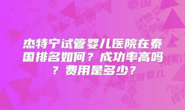 杰特宁试管婴儿医院在泰国排名如何？成功率高吗？费用是多少？