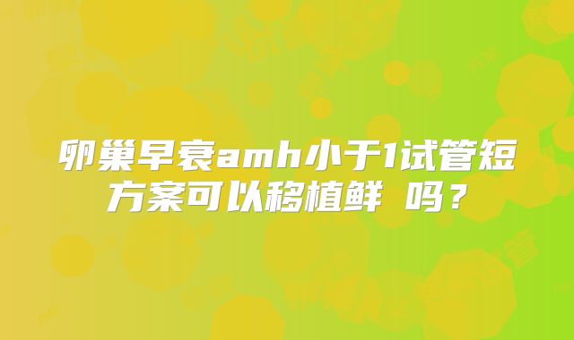 卵巢早衰amh小于1试管短方案可以移植鲜肧吗?