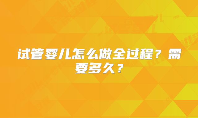 试管婴儿怎么做全过程?需要多久?